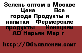 Зелень оптом в Москве. › Цена ­ 600 - Все города Продукты и напитки » Фермерские продукты   . Ненецкий АО,Нарьян-Мар г.